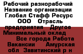 Рабочий-разнорабочий › Название организации ­ Глобал Стафф Ресурс, ООО › Отрасль предприятия ­ Другое › Минимальный оклад ­ 25 200 - Все города Работа » Вакансии   . Амурская обл.,Завитинский р-н